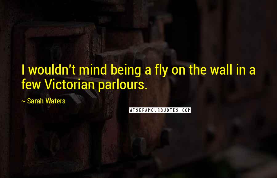Sarah Waters Quotes: I wouldn't mind being a fly on the wall in a few Victorian parlours.
