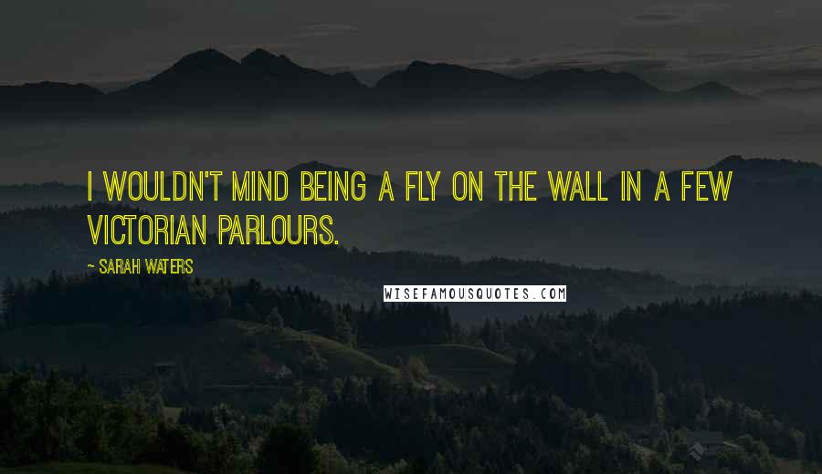 Sarah Waters Quotes: I wouldn't mind being a fly on the wall in a few Victorian parlours.