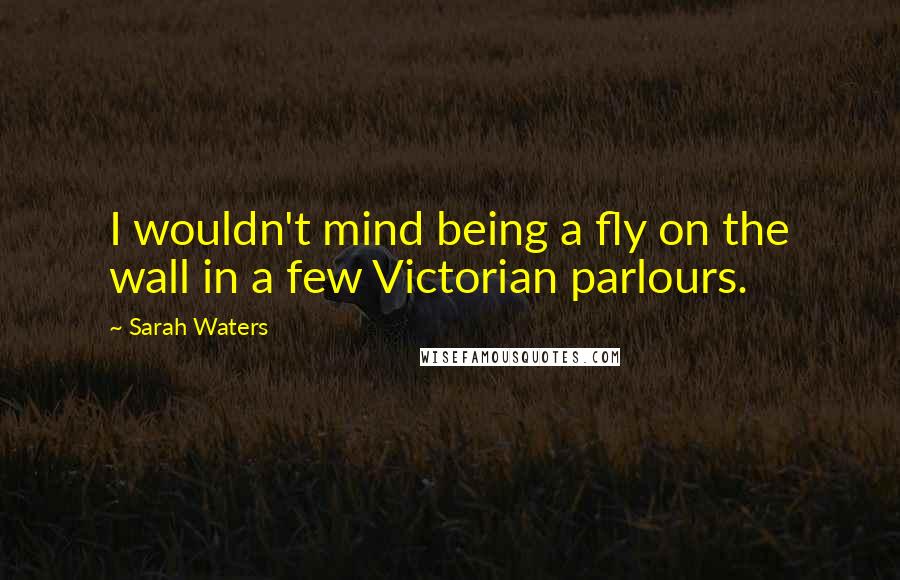 Sarah Waters Quotes: I wouldn't mind being a fly on the wall in a few Victorian parlours.