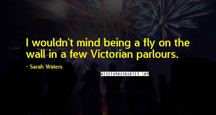 Sarah Waters Quotes: I wouldn't mind being a fly on the wall in a few Victorian parlours.