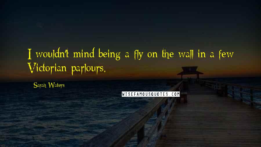 Sarah Waters Quotes: I wouldn't mind being a fly on the wall in a few Victorian parlours.