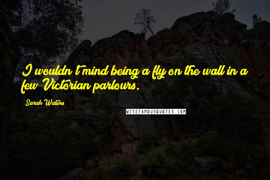 Sarah Waters Quotes: I wouldn't mind being a fly on the wall in a few Victorian parlours.