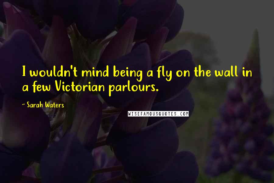 Sarah Waters Quotes: I wouldn't mind being a fly on the wall in a few Victorian parlours.