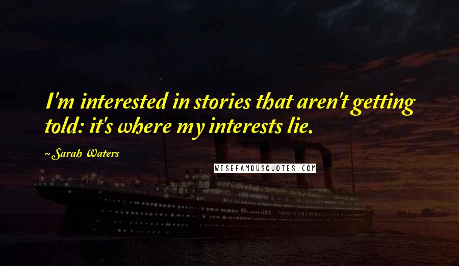 Sarah Waters Quotes: I'm interested in stories that aren't getting told: it's where my interests lie.