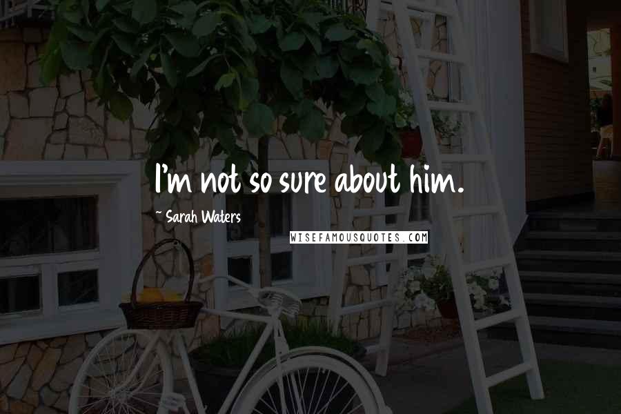 Sarah Waters Quotes: I'm not so sure about him.