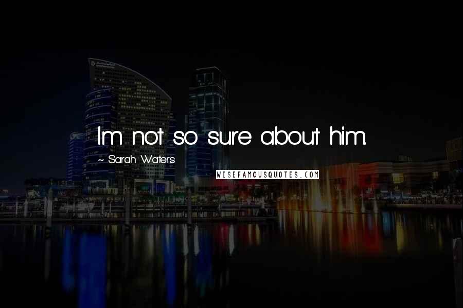 Sarah Waters Quotes: I'm not so sure about him.
