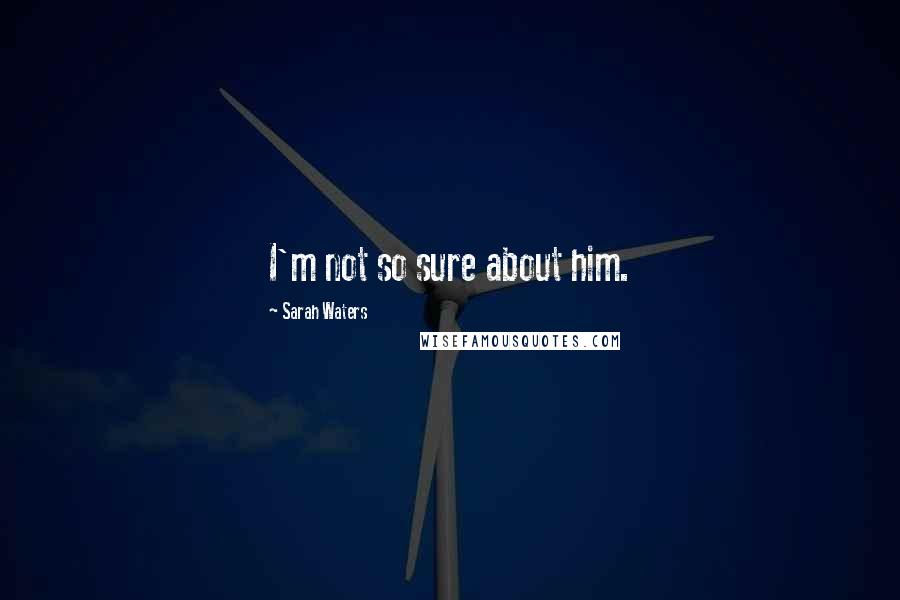 Sarah Waters Quotes: I'm not so sure about him.