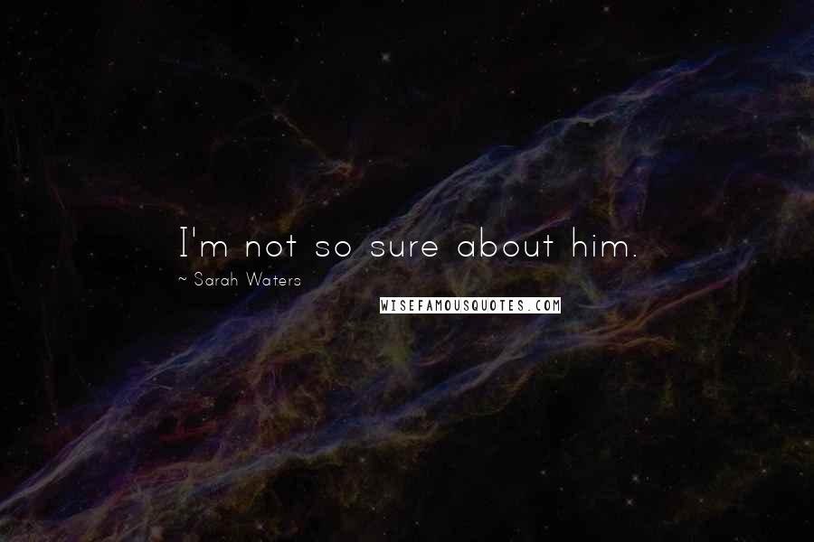 Sarah Waters Quotes: I'm not so sure about him.