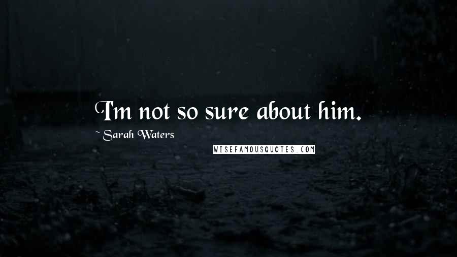 Sarah Waters Quotes: I'm not so sure about him.