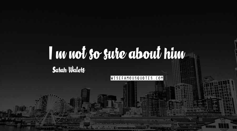 Sarah Waters Quotes: I'm not so sure about him.