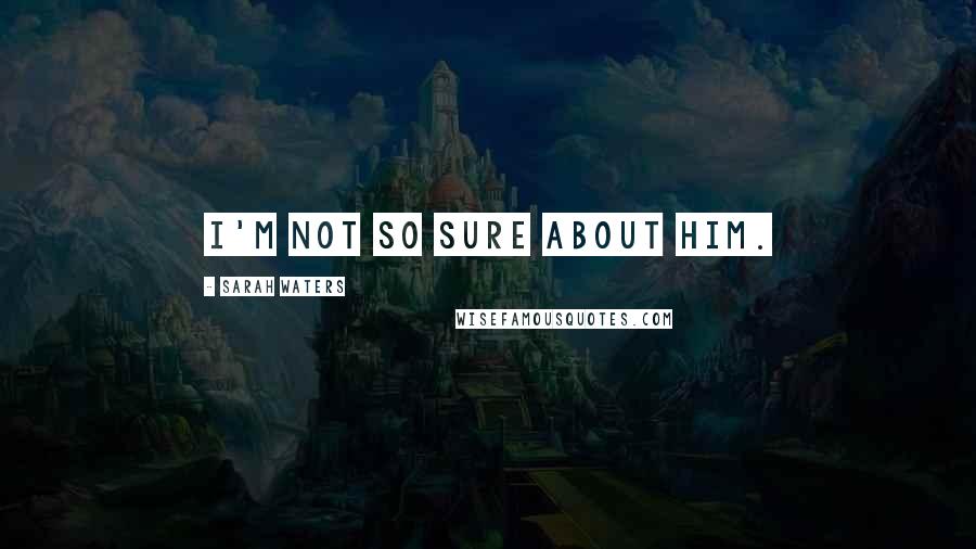 Sarah Waters Quotes: I'm not so sure about him.