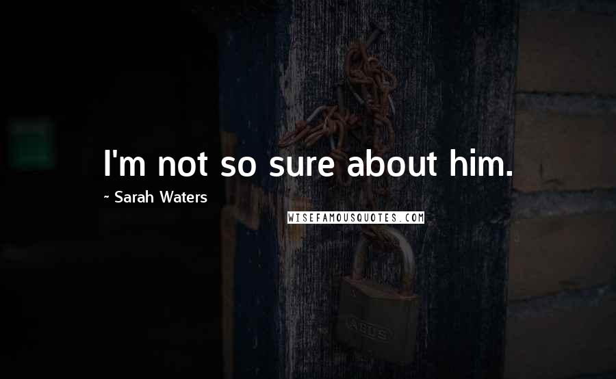 Sarah Waters Quotes: I'm not so sure about him.