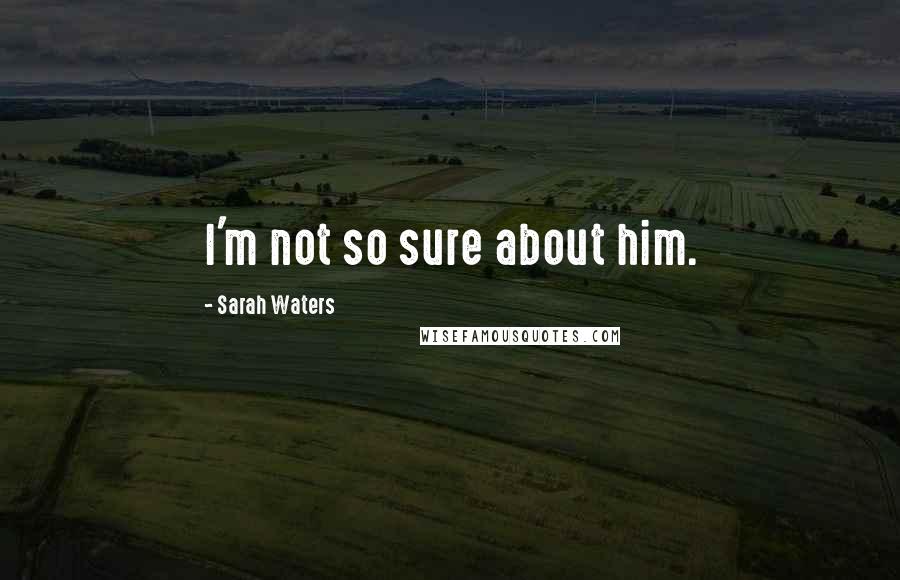 Sarah Waters Quotes: I'm not so sure about him.