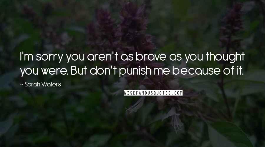 Sarah Waters Quotes: I'm sorry you aren't as brave as you thought you were. But don't punish me because of it.