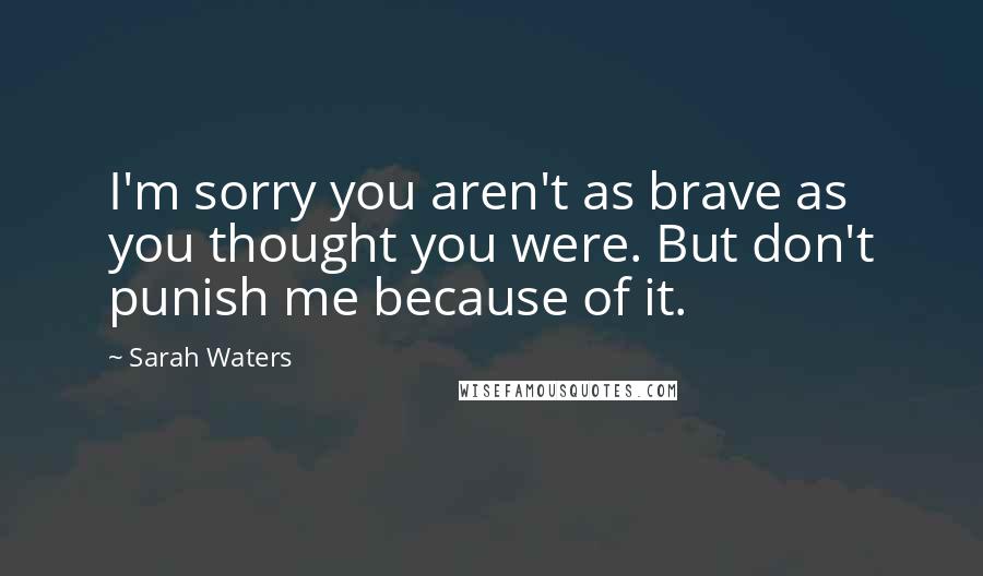 Sarah Waters Quotes: I'm sorry you aren't as brave as you thought you were. But don't punish me because of it.