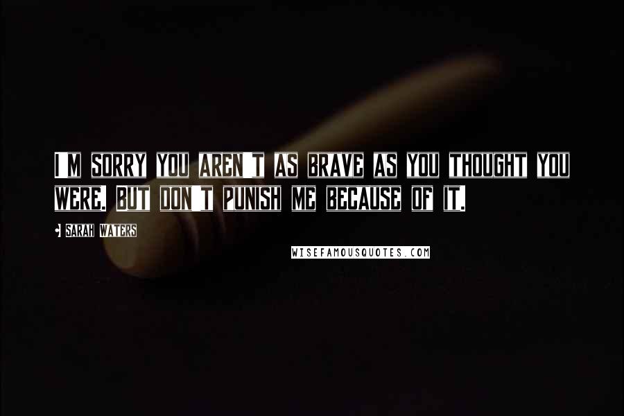 Sarah Waters Quotes: I'm sorry you aren't as brave as you thought you were. But don't punish me because of it.