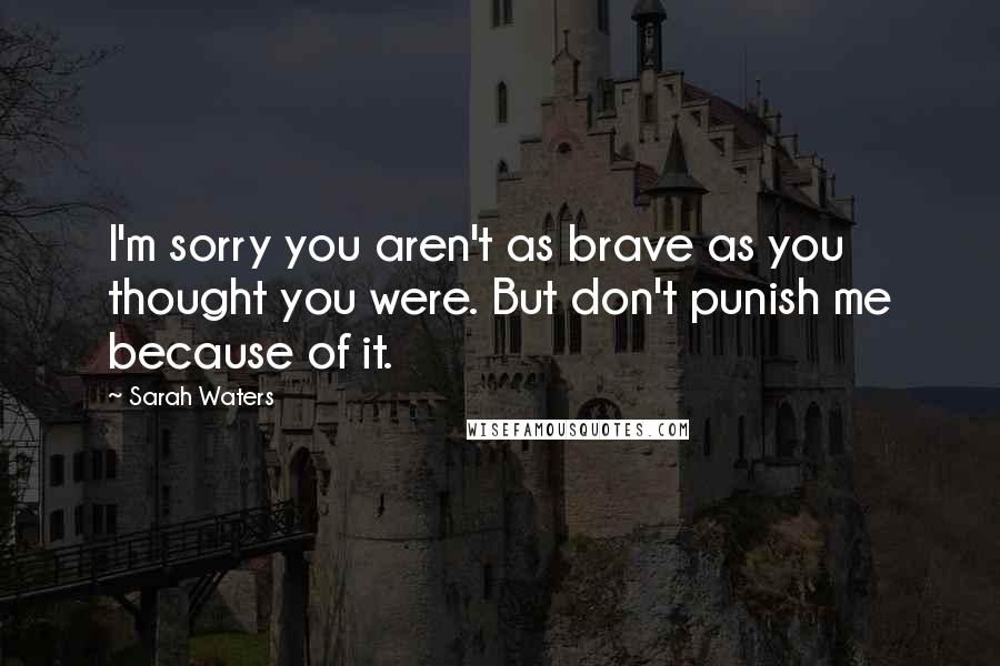 Sarah Waters Quotes: I'm sorry you aren't as brave as you thought you were. But don't punish me because of it.