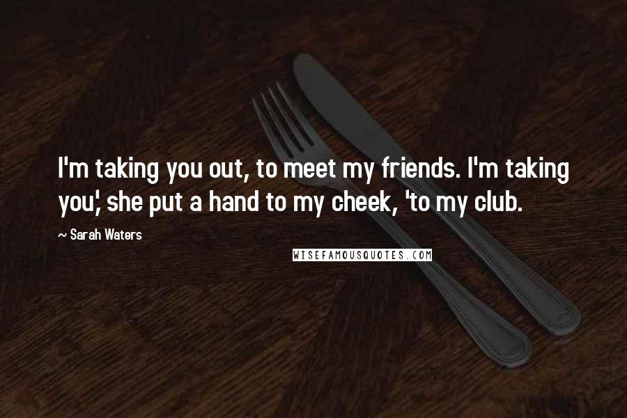 Sarah Waters Quotes: I'm taking you out, to meet my friends. I'm taking you,' she put a hand to my cheek, 'to my club.