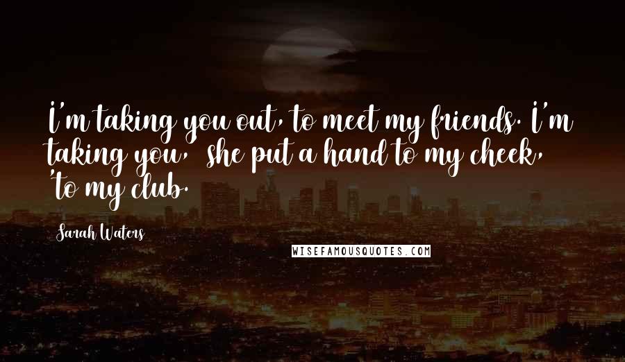 Sarah Waters Quotes: I'm taking you out, to meet my friends. I'm taking you,' she put a hand to my cheek, 'to my club.