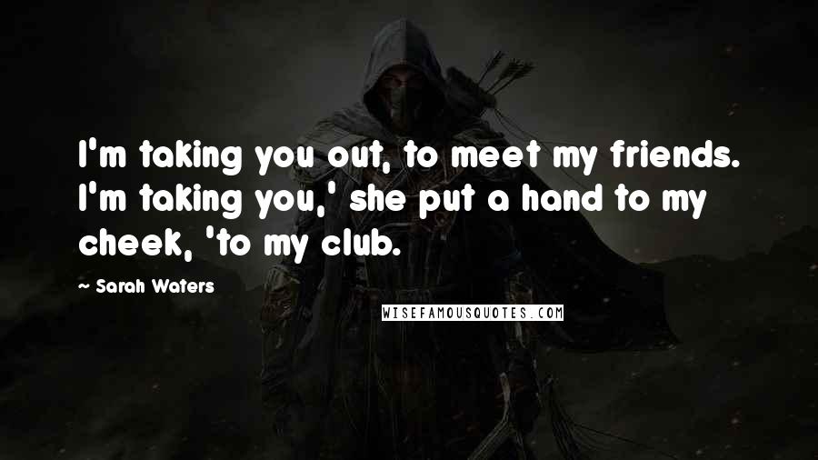 Sarah Waters Quotes: I'm taking you out, to meet my friends. I'm taking you,' she put a hand to my cheek, 'to my club.