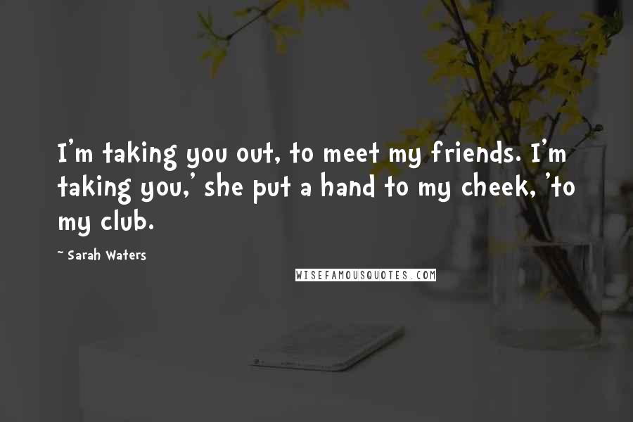 Sarah Waters Quotes: I'm taking you out, to meet my friends. I'm taking you,' she put a hand to my cheek, 'to my club.