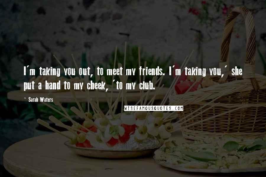 Sarah Waters Quotes: I'm taking you out, to meet my friends. I'm taking you,' she put a hand to my cheek, 'to my club.