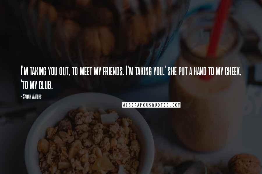 Sarah Waters Quotes: I'm taking you out, to meet my friends. I'm taking you,' she put a hand to my cheek, 'to my club.