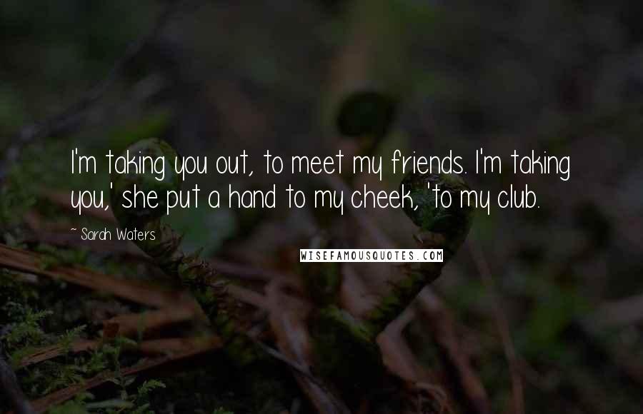 Sarah Waters Quotes: I'm taking you out, to meet my friends. I'm taking you,' she put a hand to my cheek, 'to my club.