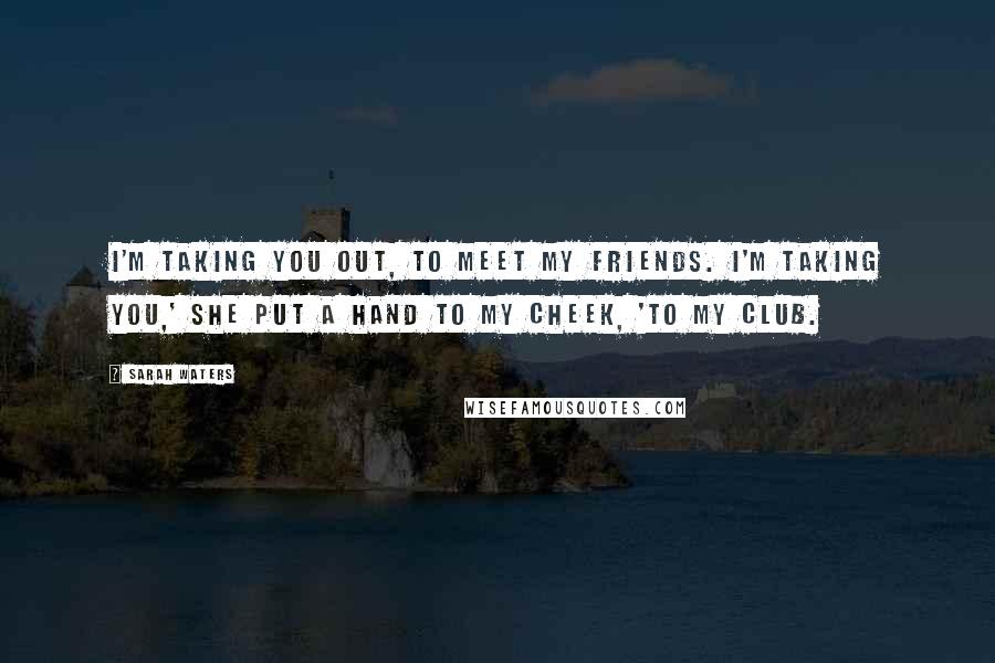 Sarah Waters Quotes: I'm taking you out, to meet my friends. I'm taking you,' she put a hand to my cheek, 'to my club.