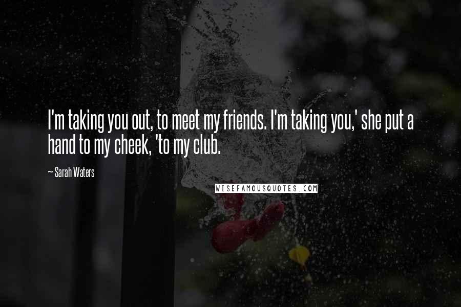 Sarah Waters Quotes: I'm taking you out, to meet my friends. I'm taking you,' she put a hand to my cheek, 'to my club.