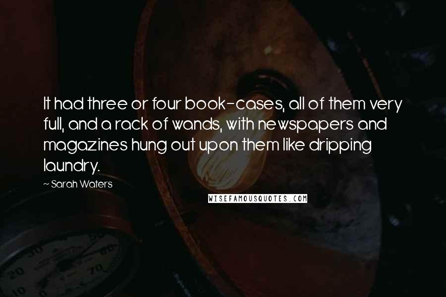 Sarah Waters Quotes: It had three or four book-cases, all of them very full, and a rack of wands, with newspapers and magazines hung out upon them like dripping laundry.