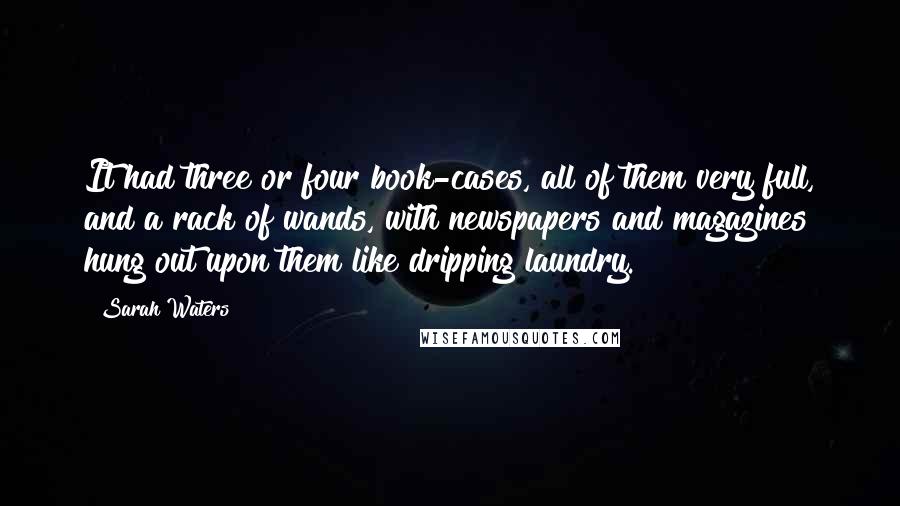 Sarah Waters Quotes: It had three or four book-cases, all of them very full, and a rack of wands, with newspapers and magazines hung out upon them like dripping laundry.