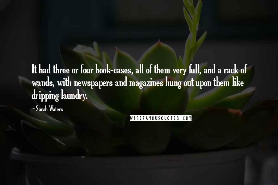 Sarah Waters Quotes: It had three or four book-cases, all of them very full, and a rack of wands, with newspapers and magazines hung out upon them like dripping laundry.