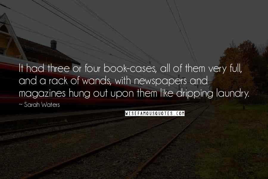 Sarah Waters Quotes: It had three or four book-cases, all of them very full, and a rack of wands, with newspapers and magazines hung out upon them like dripping laundry.