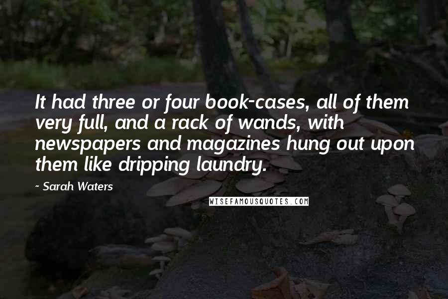 Sarah Waters Quotes: It had three or four book-cases, all of them very full, and a rack of wands, with newspapers and magazines hung out upon them like dripping laundry.