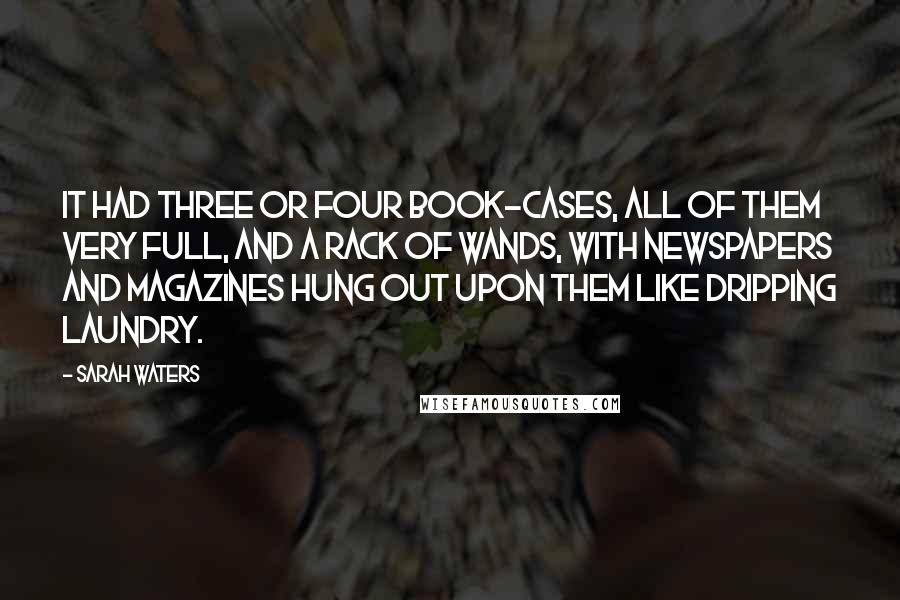 Sarah Waters Quotes: It had three or four book-cases, all of them very full, and a rack of wands, with newspapers and magazines hung out upon them like dripping laundry.