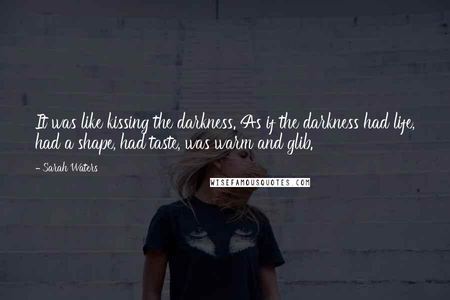 Sarah Waters Quotes: It was like kissing the darkness. As if the darkness had life, had a shape, had taste, was warm and glib.