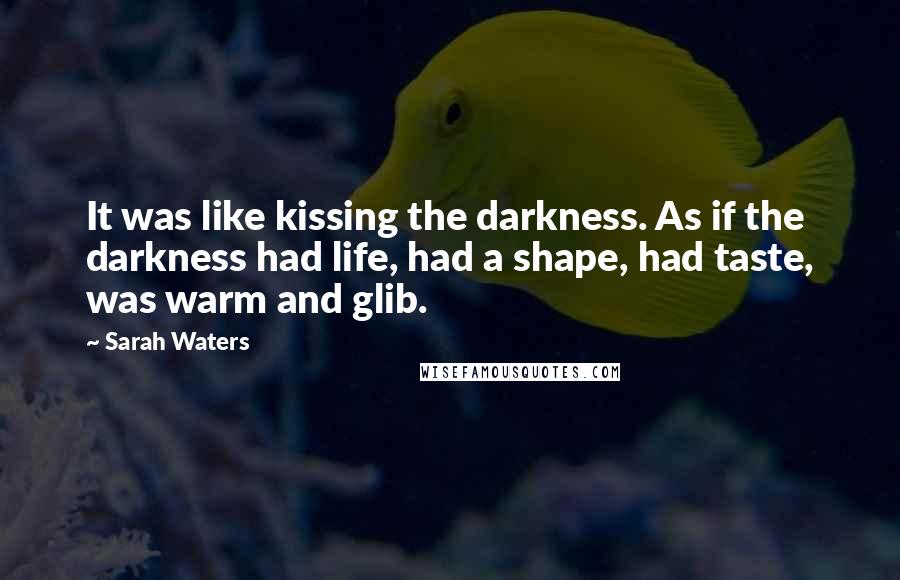 Sarah Waters Quotes: It was like kissing the darkness. As if the darkness had life, had a shape, had taste, was warm and glib.