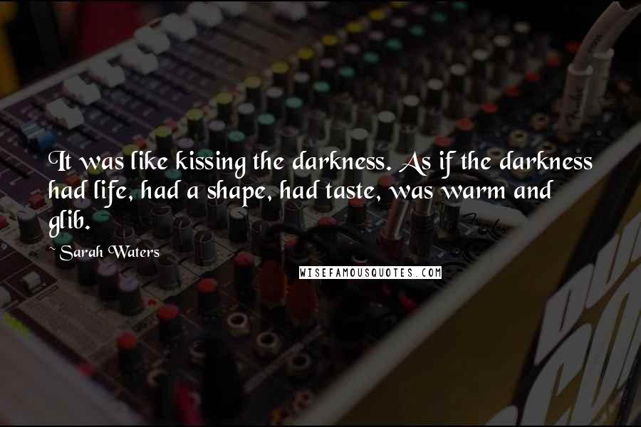 Sarah Waters Quotes: It was like kissing the darkness. As if the darkness had life, had a shape, had taste, was warm and glib.