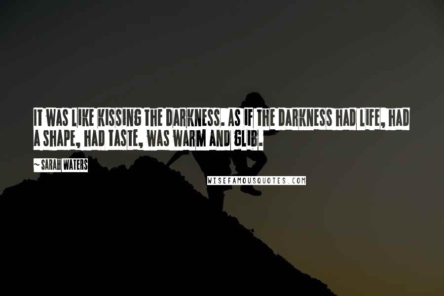 Sarah Waters Quotes: It was like kissing the darkness. As if the darkness had life, had a shape, had taste, was warm and glib.