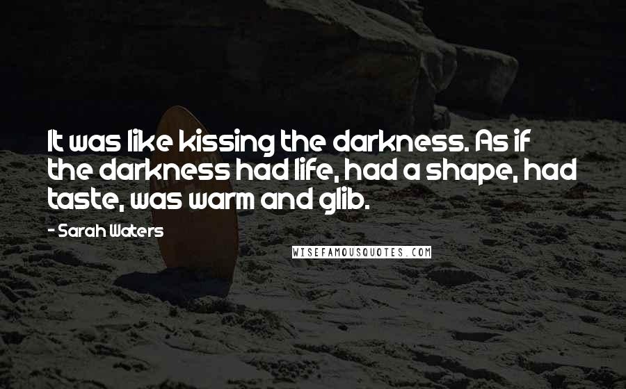 Sarah Waters Quotes: It was like kissing the darkness. As if the darkness had life, had a shape, had taste, was warm and glib.