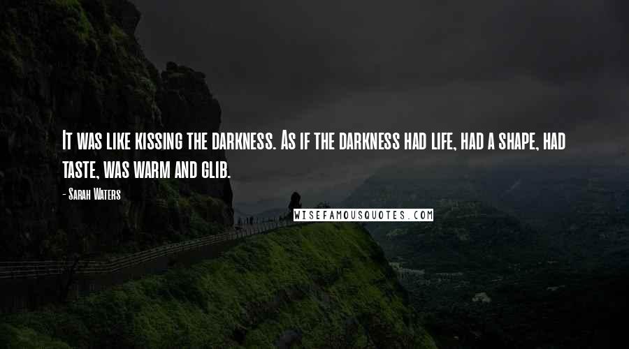 Sarah Waters Quotes: It was like kissing the darkness. As if the darkness had life, had a shape, had taste, was warm and glib.