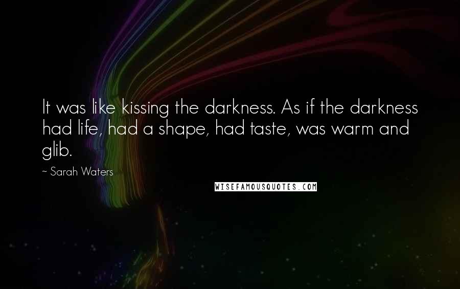 Sarah Waters Quotes: It was like kissing the darkness. As if the darkness had life, had a shape, had taste, was warm and glib.