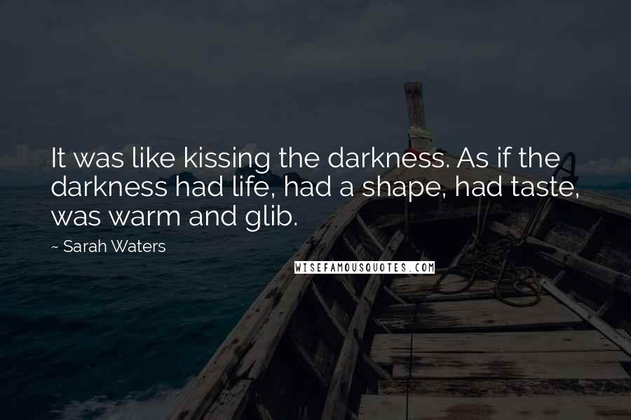 Sarah Waters Quotes: It was like kissing the darkness. As if the darkness had life, had a shape, had taste, was warm and glib.