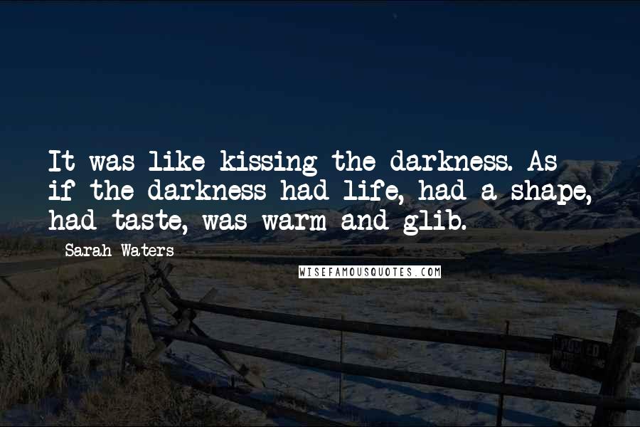 Sarah Waters Quotes: It was like kissing the darkness. As if the darkness had life, had a shape, had taste, was warm and glib.