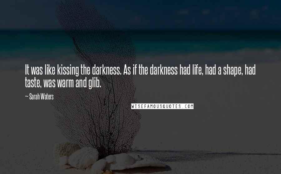 Sarah Waters Quotes: It was like kissing the darkness. As if the darkness had life, had a shape, had taste, was warm and glib.