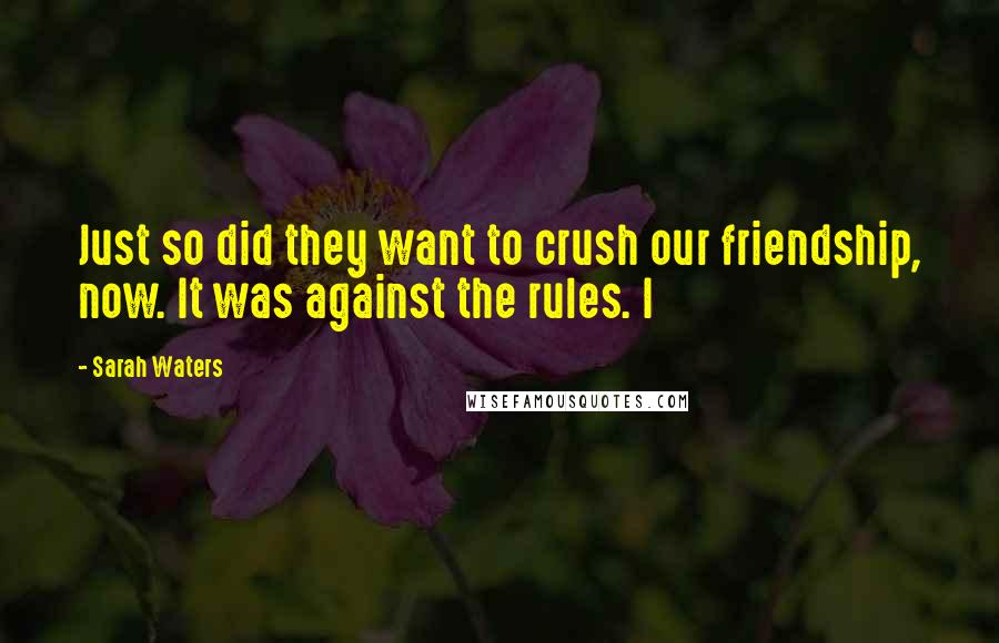 Sarah Waters Quotes: Just so did they want to crush our friendship, now. It was against the rules. I