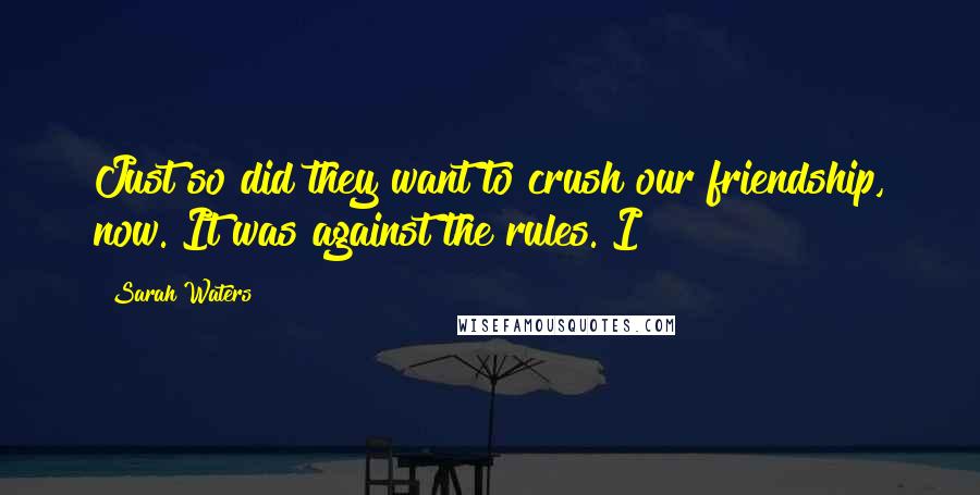 Sarah Waters Quotes: Just so did they want to crush our friendship, now. It was against the rules. I