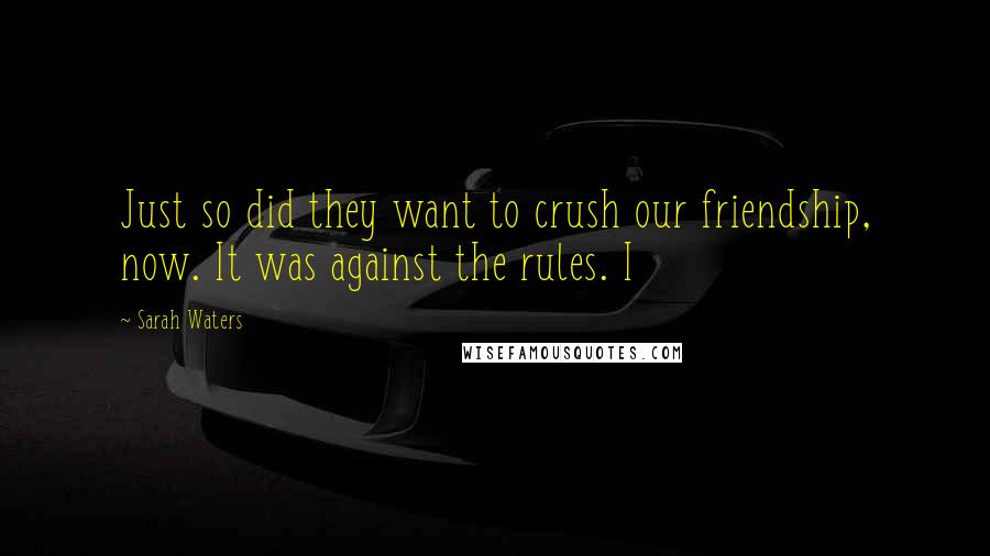 Sarah Waters Quotes: Just so did they want to crush our friendship, now. It was against the rules. I