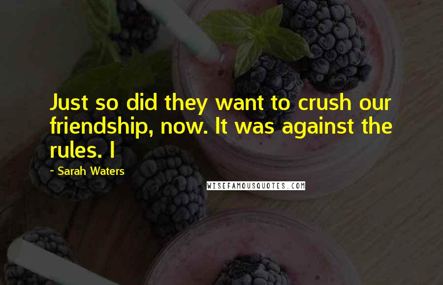 Sarah Waters Quotes: Just so did they want to crush our friendship, now. It was against the rules. I